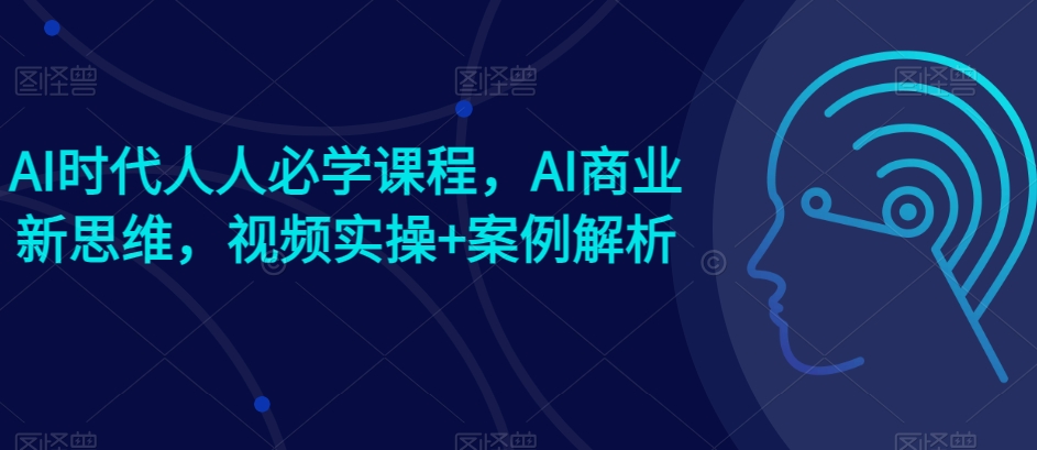 AI时代人人必学课程,AI商业新思维,视频实操+案例解析【赠AI商业爆款案例】-小牛学府
