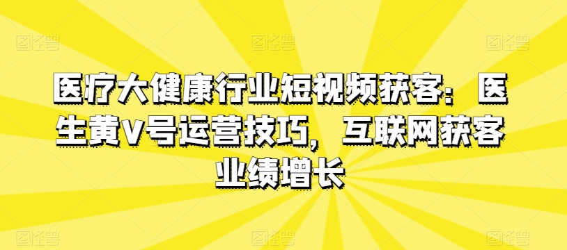 医疗大健康行业短视频获客:医生黄V号运营技巧,互联网获客业绩增长-小牛学府