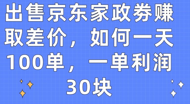 出售京东家政劵赚取差价,如何一天100单,一单利润30块【揭秘】-小牛学府