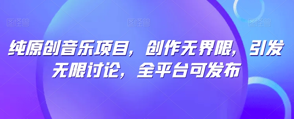 纯原创音乐项目,创作无界限,引发无限讨论,全平台可发布【揭秘】-小牛学府