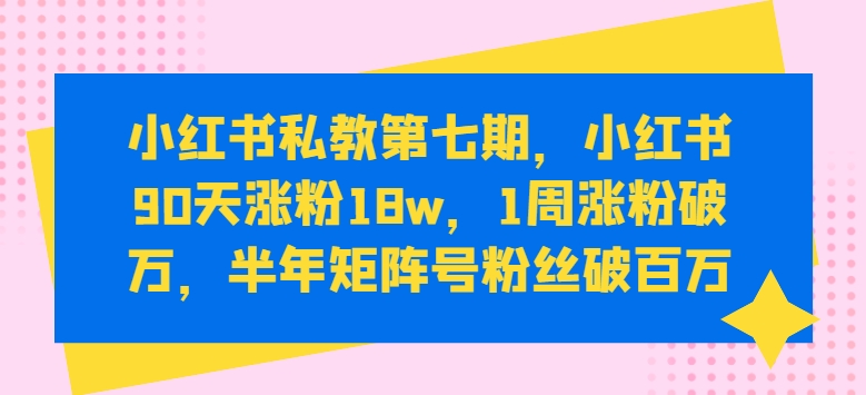 小红书私教第七期，小红书90天涨粉18w，1周涨粉破万，半年矩阵号粉丝破百万-小牛学府