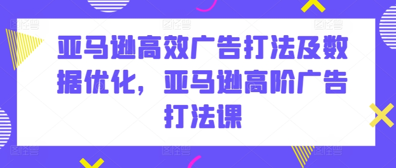 亚马逊高效广告打法及数据优化,亚马逊高阶广告打法课-小牛学府