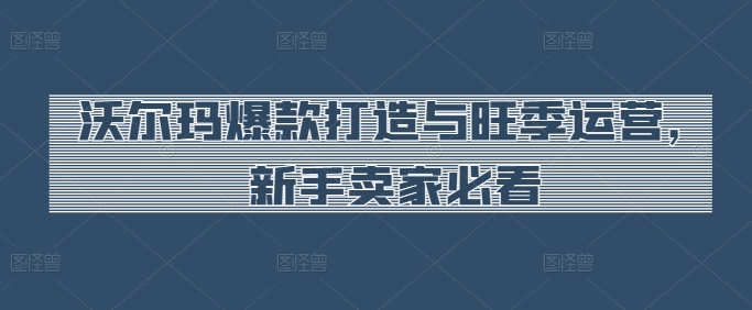 沃尔玛爆款打造与旺季运营,新手卖家必看-小牛学府