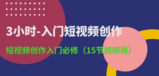 3小时-入门短视频创作:短视频创作入门必修(15节视频课)-小牛学府