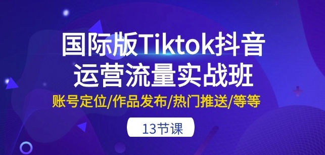 国际版Tiktok抖音运营流量实战班:账号定位/作品发布/热门推送/等等-13节-小牛学府