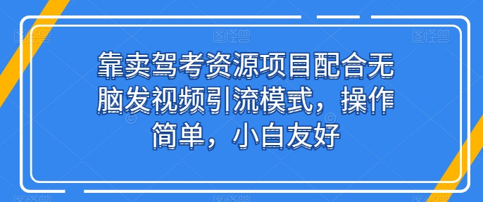 靠卖驾考资源项目配合无脑发视频引流模式，操作简单，小白友好【揭秘】-小牛学府