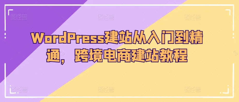 WordPress建站从入门到精通,跨境电商建站教程-小牛学府
