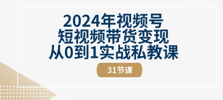 2024年视频号短视频带货变现从0到1实战私教课(31节视频课)-小牛学府