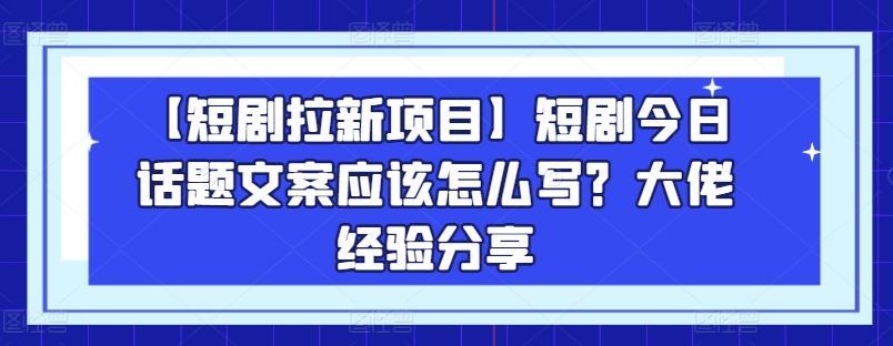 【短剧拉新项目】短剧今日话题文案应该怎么写？大佬经验分享-小牛学府