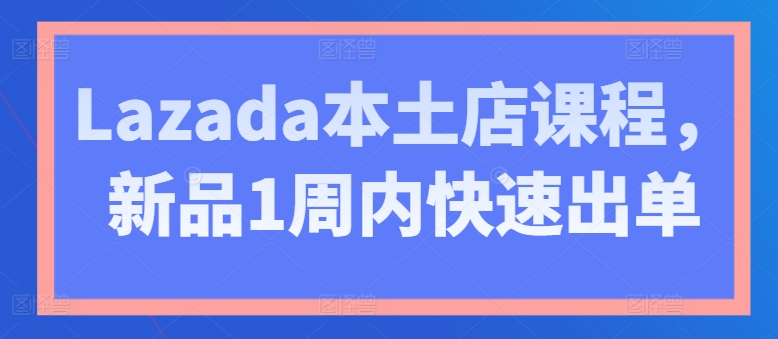 Lazada本土店课程，新品1周内快速出单-小牛学府