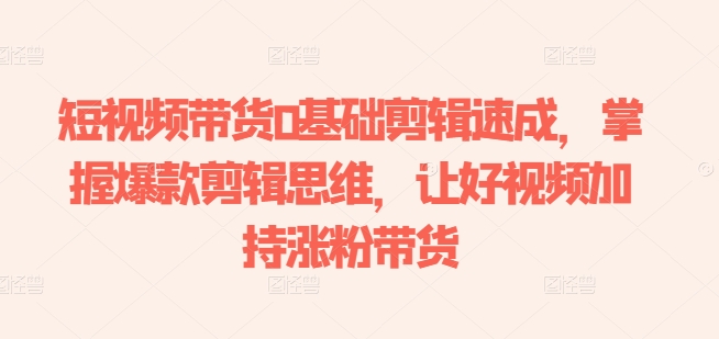 短视频带货0基础剪辑速成，掌握爆款剪辑思维，让好视频加持涨粉带货-小牛学府