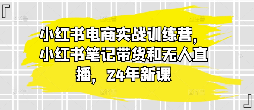 小红书电商实战训练营,小红书笔记带货和无人直播,24年新课-小牛学府