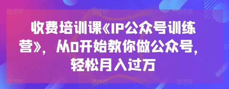 收费培训课《IP公众号训练营》，从0开始教你做公众号，轻松月入过万-小牛学府