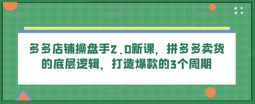 多多店铺操盘手2.0新课,拼多多卖货的底层逻辑,打造爆款的3个周期-小牛学府