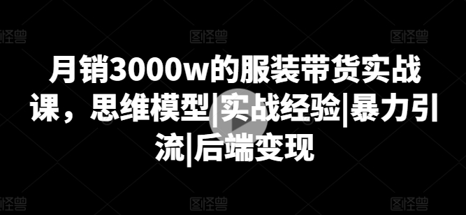 月销3000w的服装带货实战课,思维模型|实战经验|暴力引流|后端变现-小牛学府