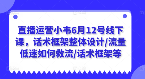 直播运营小韦6月12号线下课,话术框架整体设计/流量低迷如何救流/话术框架等-小牛学府