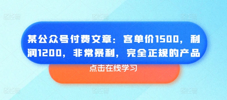 某公众号付费文章：客单价1500，利润1200，非常暴利，完全正规的产品-小牛学府