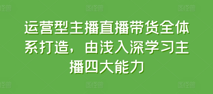 运营型主播直播带货全体系打造,由浅入深学习主播四大能力-小牛学府