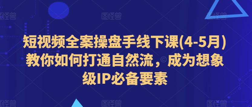 短视频全案操盘手线下课(4-5月)教你如何打通自然流，成为想象级IP必备要素-小牛学府