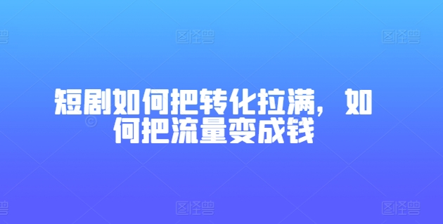 短剧如何把转化拉满，如何把流量变成钱-小牛学府
