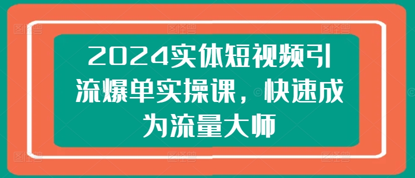 2024实体短视频引流爆单实操课,快速成为流量大师-小牛学府