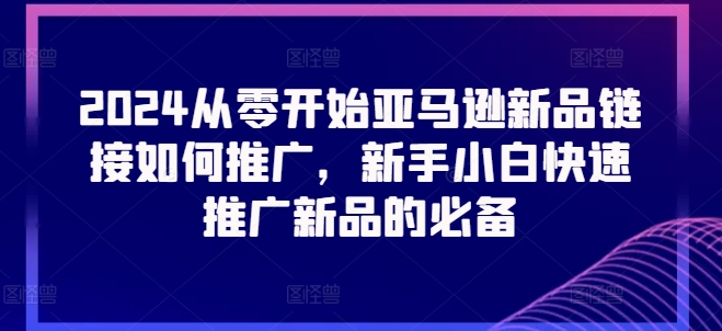 2024从零开始亚马逊新品链接如何推广,新手小白快速推广新品的必备-小牛学府