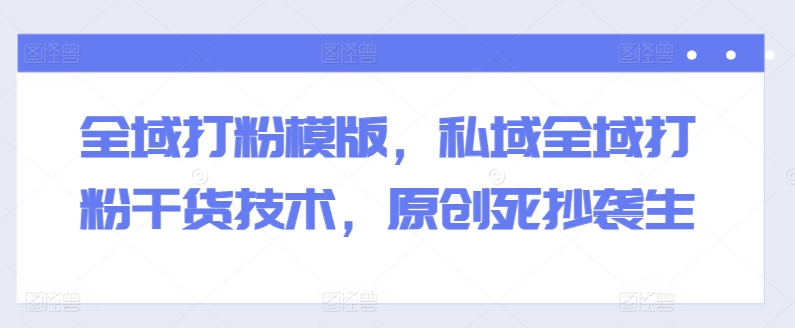 全域打粉模版,私域全域打粉干货技术,原创死抄袭生-小牛学府