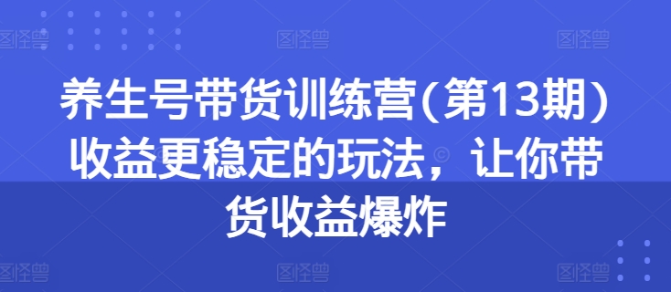 养生号带货训练营(第13期)收益更稳定的玩法，让你带货收益爆炸-小牛学府