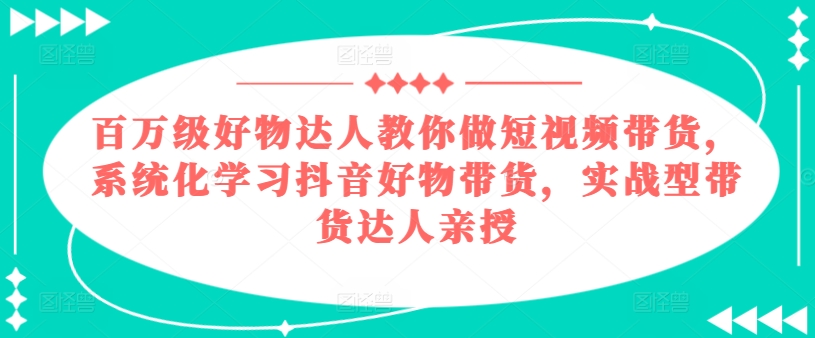 百万级好物达人教你做短视频带货,系统化学习抖音好物带货,实战型带货达人亲授-小牛学府