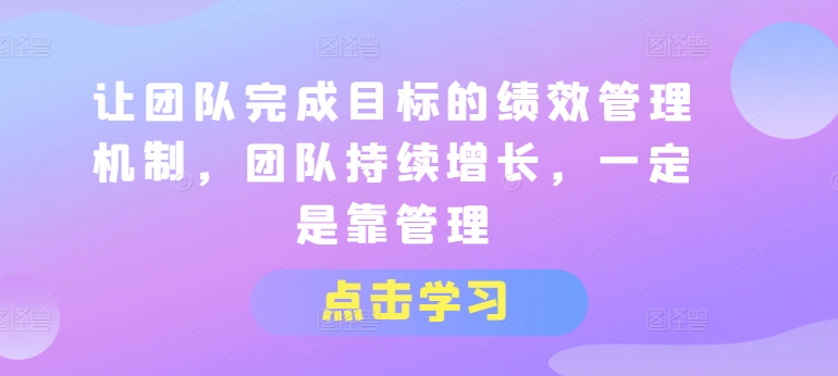 让团队完成目标的绩效管理机制,团队持续增长,一定是靠管理-小牛学府