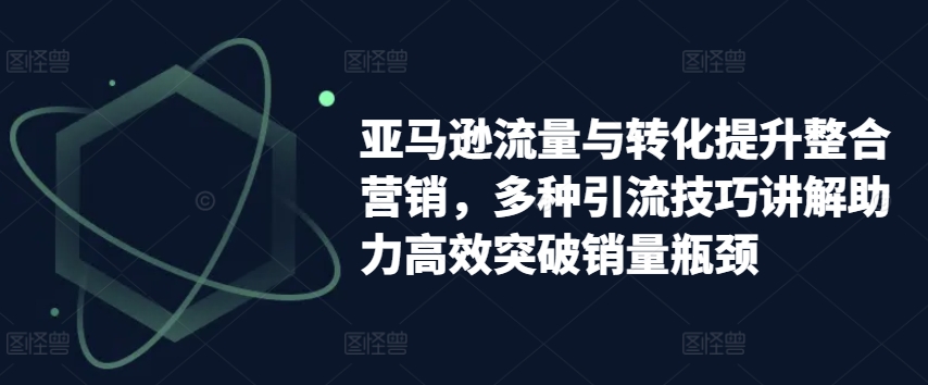 亚马逊流量与转化提升整合营销,多种引流技巧讲解助力高效突破销量瓶颈-小牛学府