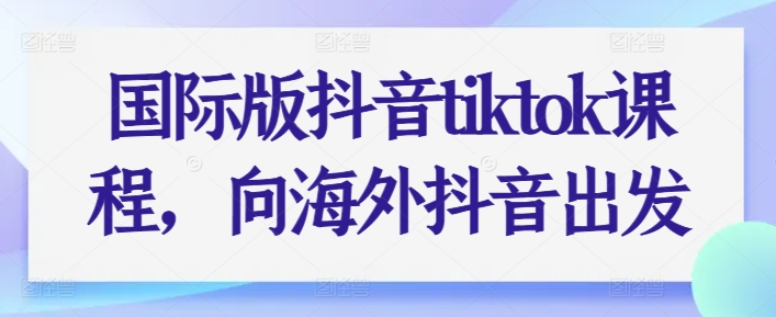 国际版抖音tiktok课程，向海外抖音出发-小牛学府