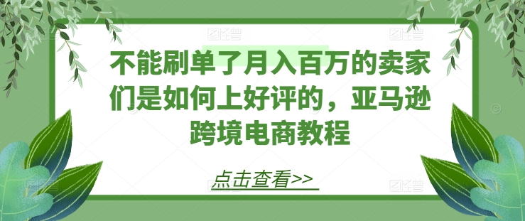 不能刷单了月入百万的卖家们是如何上好评的，亚马逊跨境电商教程-小牛学府