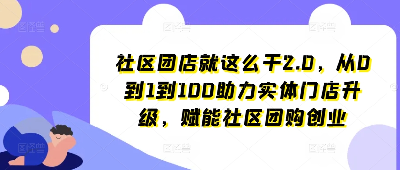 社区团店就这么干2.0，从0到1到100助力实体门店升级，赋能社区团购创业-小牛学府