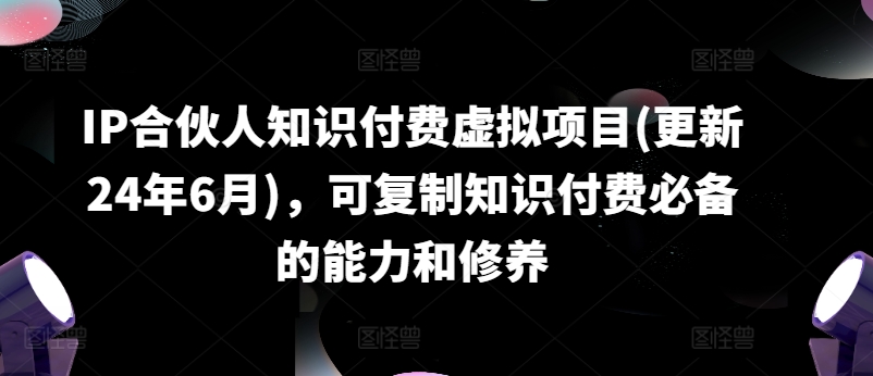 IP合伙人知识付费虚拟项目(更新24年6月),可复制知识付费必备的能力和修养-小牛学府