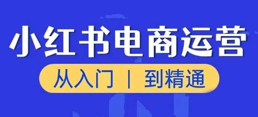 小红书电商运营课,从入门到精通,带你抓住又一个赚钱风口-小牛学府