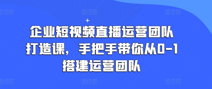 企业短视频直播运营团队打造课,手把手带你从0-1搭建运营团队-小牛学府