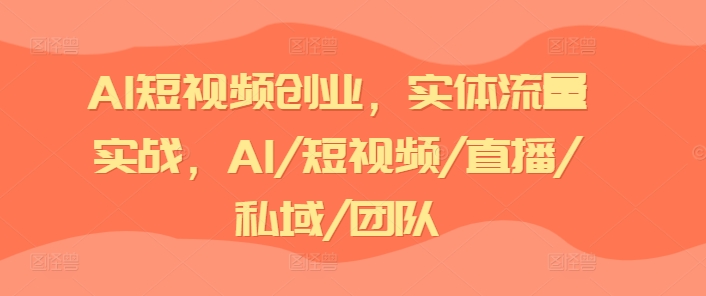 AI短视频创业,实体流量实战,AI/短视频/直播/私域/团队-小牛学府