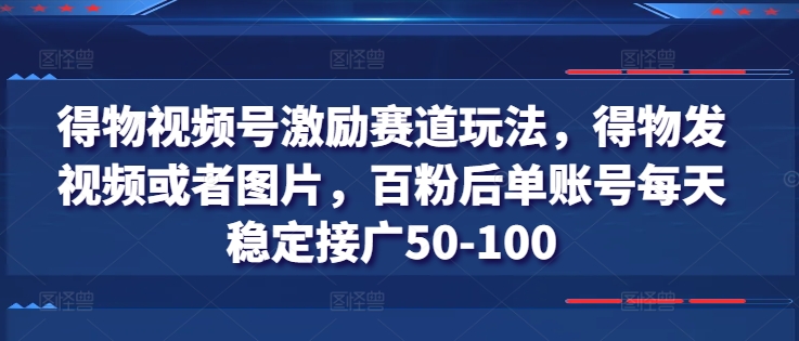 得物视频号激励赛道玩法，得物发视频或者图片，百粉后单账号每天稳定接广50-100-小牛学府