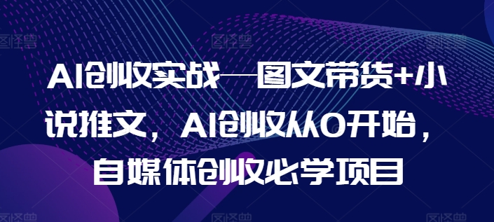 AI创收实战—图文带货+小说推文,AI创收从0开始,自媒体创收必学项目-小牛学府
