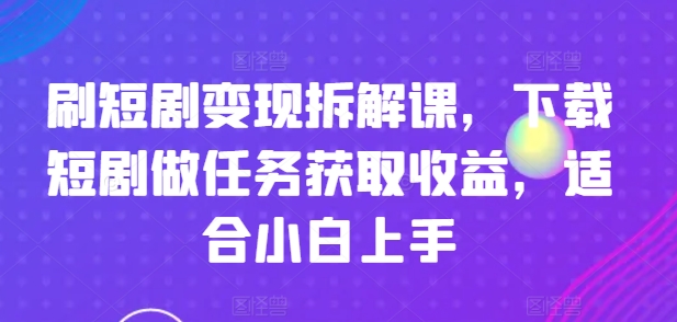 刷短剧变现拆解课，下载短剧做任务获取收益，适合小白上手-小牛学府