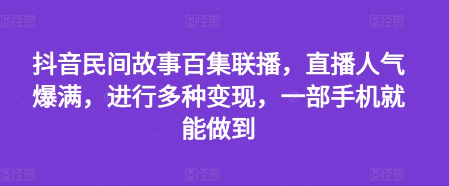 抖音民间故事百集联播，直播人气爆满，进行多种变现，一部手机就能做到【揭秘】-小牛学府