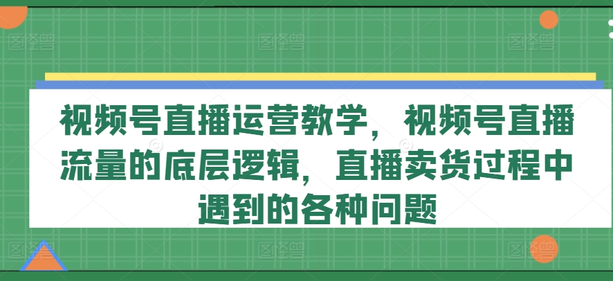 视频号直播运营教学，视频号直播流量的底层逻辑，直播卖货过程中遇到的各种问题-小牛学府