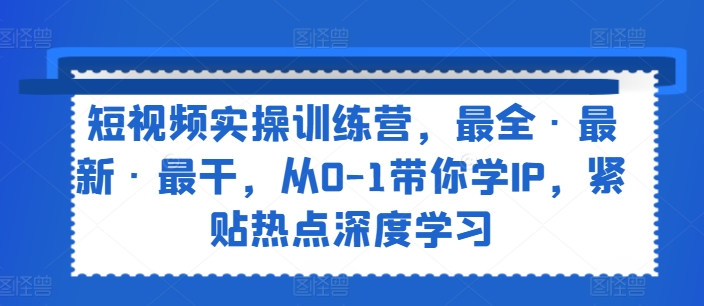 短视频实操训练营,最全·最新·最干,从0-1带你学IP,紧贴热点深度学习-小牛学府
