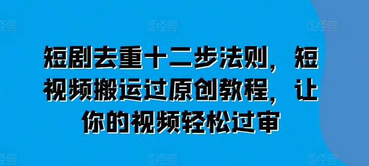 短剧去重十二步法则,短视频搬运过原创教程,让你的视频轻松过审-小牛学府