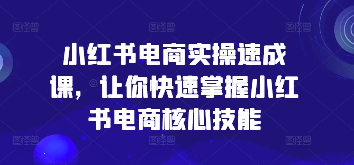 小红书电商实操速成课，让你快速掌握小红书电商核心技能-小牛学府