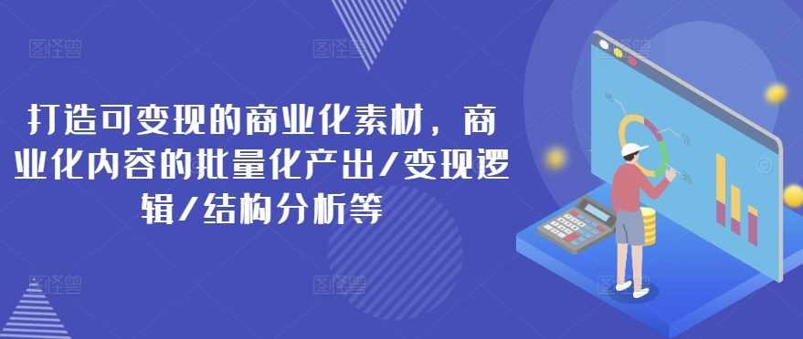 打造可变现的商业化素材，商业化内容的批量化产出/变现逻辑/结构分析等-小牛学府