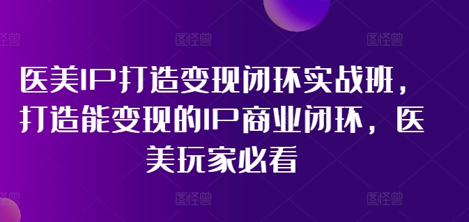 医美IP打造变现闭环实战班，打造能变现的IP商业闭环，医美玩家必看!-小牛学府