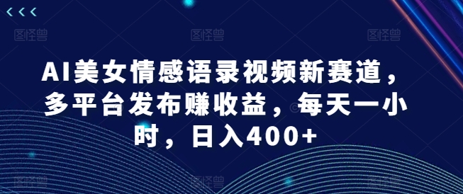 AI美女情感语录视频新赛道,多平台发布赚收益,每天一小时,日入400+【揭秘】-小牛学府
