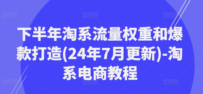 下半年淘系流量权重和爆款打造(24年7月更新)-淘系电商教程-小牛学府